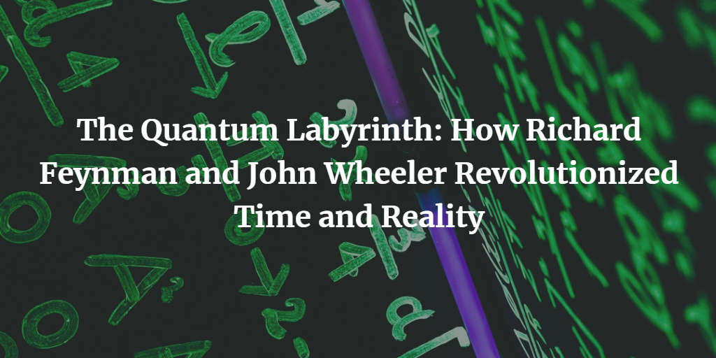 The Quantum Labyrinth: How Richard Feynman and John Wheeler Revolutionized Time and Reality